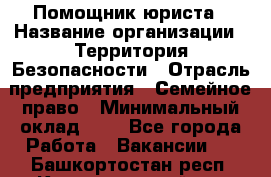 Помощник юриста › Название организации ­ Территория Безопасности › Отрасль предприятия ­ Семейное право › Минимальный оклад ­ 1 - Все города Работа » Вакансии   . Башкортостан респ.,Караидельский р-н